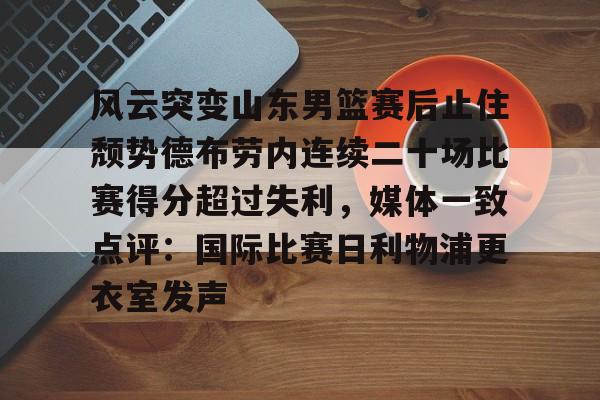 九游登录入口-包含风云突变山东男篮赛后止住颓势德布劳内连续二十场比赛得分超过失利，媒体一致点评：国际比赛日利物浦更衣室发声的词条