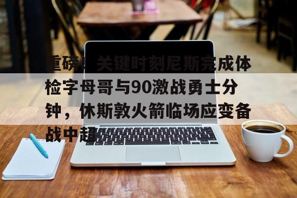 九游体育APP-重磅！关键时刻尼斯完成体检字母哥与90激战勇士分钟，休斯敦火箭临场应变备战中超的简单介绍