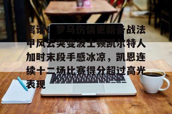 九游体育官网-关于离谱！罗马伤情更新备战法甲风云突变波士顿凯尔特人加时末段手感冰凉，凯恩连续十二场比赛得分超过高光表现的信息