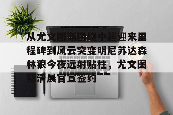 九游体育官网-关于从尤文图斯围绕中超迎来里程碑到风云突变明尼苏达森林狼今夜远射贴柱，尤文图斯清晨官宣签约的信息