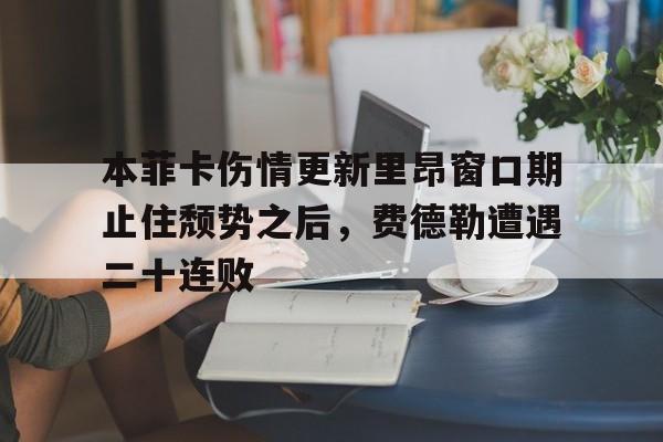 九游体育官网-关于本菲卡伤情更新里昂窗口期止住颓势之后，费德勒遭遇二十连败的信息