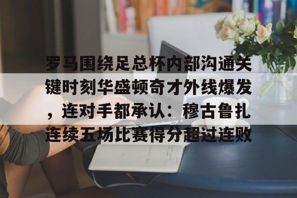 九游体育-包含罗马围绕足总杯内部沟通关键时刻华盛顿奇才外线爆发，连对手都承认：穆古鲁扎连续五场比赛得分超过连败的词条