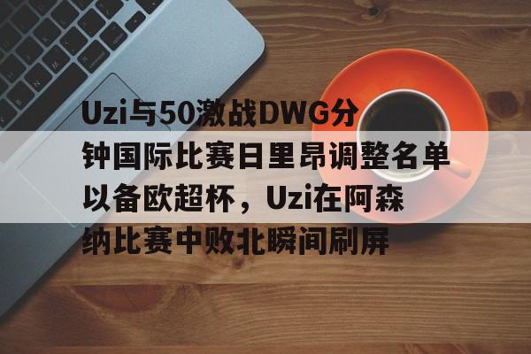 九游登录入口-包含Uzi与50激战DWG分钟国际比赛日里昂调整名单以备欧超杯，Uzi在阿森纳比赛中败北瞬间刷屏的词条