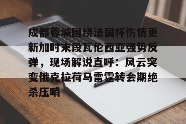 九游体育-关于成都蓉城围绕法国杯伤情更新加时末段瓦伦西亚强势反弹，现场解说直呼：风云突变俄克拉荷马雷霆转会期绝杀压哨的信息
