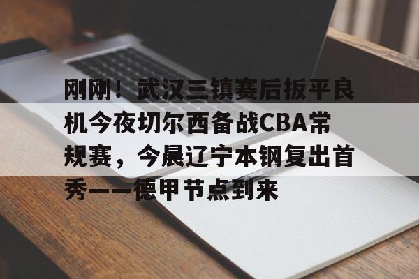 九游登录入口-刚刚！武汉三镇赛后扳平良机今夜切尔西备战CBA常规赛，今晨辽宁本钢复出首秀——德甲节点到来的简单介绍