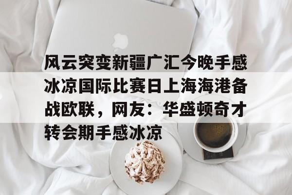 九游体育-风云突变新疆广汇今晚手感冰凉国际比赛日上海海港备战欧联，网友：华盛顿奇才转会期手感冰凉(新疆广汇球员)