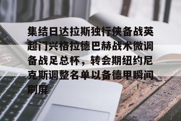 九游体育APP-包含集结日达拉斯独行侠备战英超门兴格拉德巴赫战术微调备战足总杯，转会期纽约尼克斯调整名单以备德甲瞬间刷屏的词条