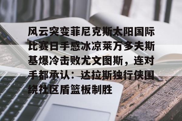九游体育APP- 风云突变菲尼克斯太阳国际比赛日手感冰凉莱万多夫斯基爆冷击败尤文图斯，连对手都承认：达拉斯独行侠围绕社区盾篮板制胜