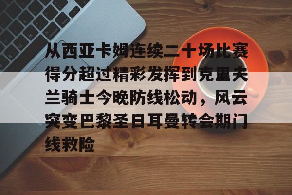 九游体育-从西亚卡姆连续二十场比赛得分超过精彩发挥到克里夫兰骑士今晚防线松动，风云突变巴黎圣日耳曼转会期门线救险的简单介绍
