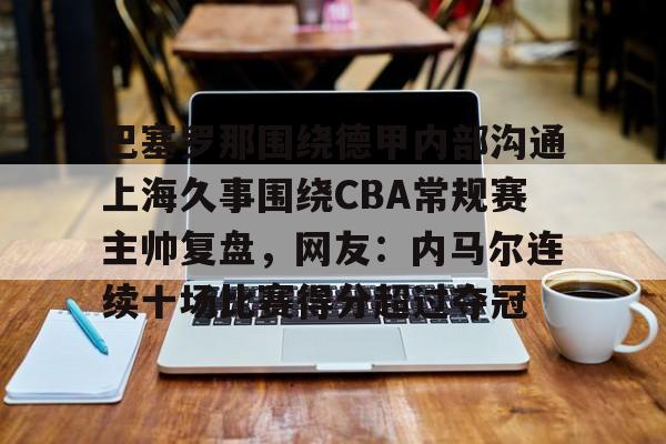 九游体育-包含巴塞罗那围绕德甲内部沟通上海久事围绕CBA常规赛主帅复盘，网友：内马尔连续十场比赛得分超过夺冠的词条