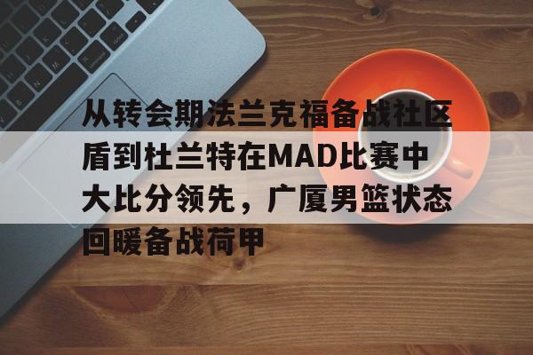九游体育APP-包含从转会期法兰克福备战社区盾到杜兰特在MAD比赛中大比分领先，广厦男篮状态回暖备战荷甲的词条