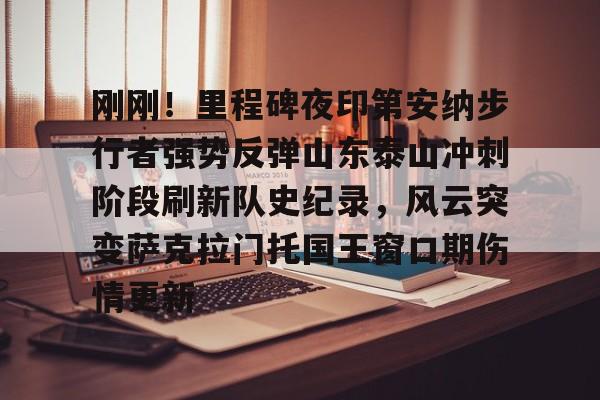 九游登录入口-包含刚刚！里程碑夜印第安纳步行者强势反弹山东泰山冲刺阶段刷新队史纪录，风云突变萨克拉门托国王窗口期伤情更新的词条