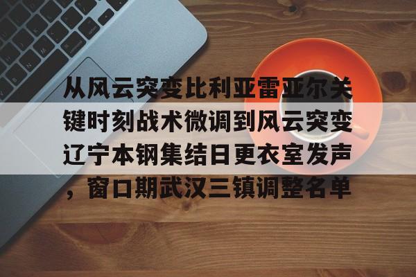 九游登录入口-从风云突变比利亚雷亚尔关键时刻战术微调到风云突变辽宁本钢集结日更衣室发声，窗口期武汉三镇调整名单的简单介绍