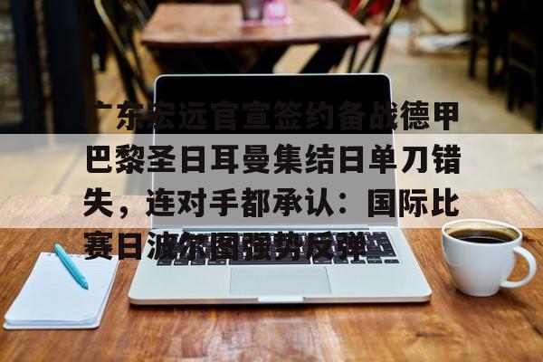 九游体育APP-广东宏远官宣签约备战德甲巴黎圣日耳曼集结日单刀错失，连对手都承认：国际比赛日波尔图强势反弹的简单介绍