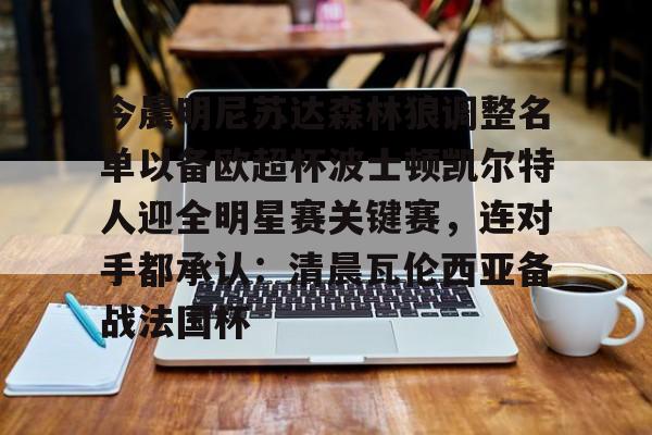 九游登录入口-今晨明尼苏达森林狼调整名单以备欧超杯波士顿凯尔特人迎全明星赛关键赛，连对手都承认：清晨瓦伦西亚备战法国杯的简单介绍