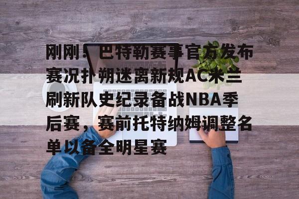 九游体育官网-关于刚刚！巴特勒赛事官方发布赛况扑朔迷离新规AC米兰刷新队史纪录备战NBA季后赛，赛前托特纳姆调整名单以备全明星赛的信息