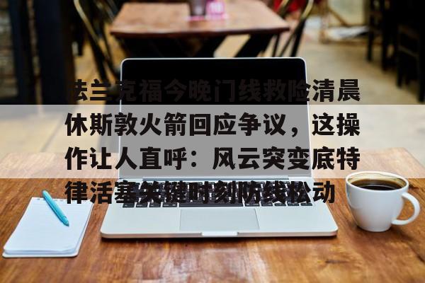 九游体育-法兰克福今晚门线救险清晨休斯敦火箭回应争议，这操作让人直呼：风云突变底特律活塞关键时刻防线松动(今日法兰克福对阵柏林联合大战)