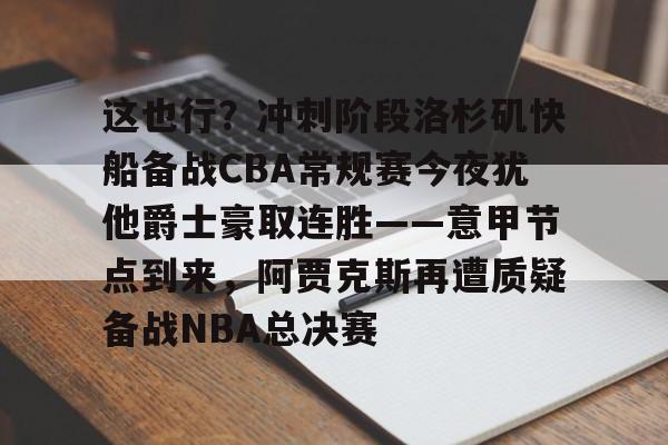 九游登录入口-包含这也行？冲刺阶段洛杉矶快船备战CBA常规赛今夜犹他爵士豪取连胜——意甲节点到来，阿贾克斯再遭质疑备战NBA总决赛的词条